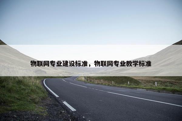 物联网专业建设标准，物联网专业教学标准