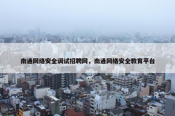 南通网络安全调试招聘网，南通网络安全教育平台