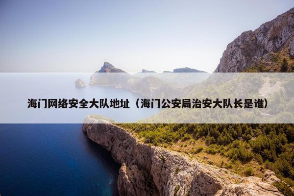 海门网络安全大队地址（海门公安局治安大队长是谁）