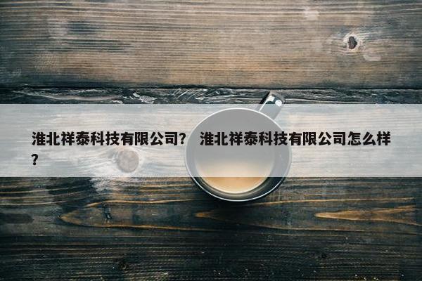 淮北祥泰科技有限公司？ 淮北祥泰科技有限公司怎么样？