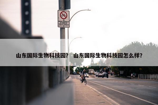 山东国际生物科技园？ 山东国际生物科技园怎么样？