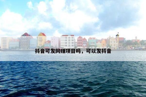 抖音可发网赚项目吗，可以发抖音