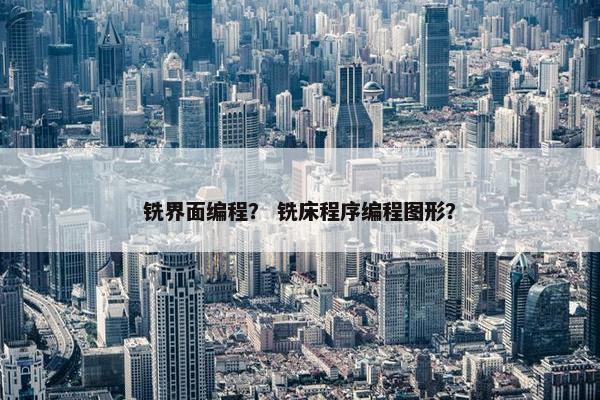 铣界面编程？ 铣床程序编程图形？