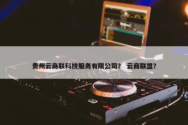 贵州云商联科技服务有限公司？ 云商联盟？