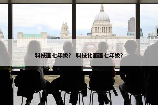 科技画七年级？ 科技化画画七年级？