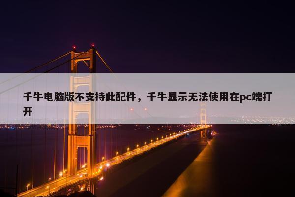 千牛电脑版不支持此配件，千牛显示无法使用在pc端打开