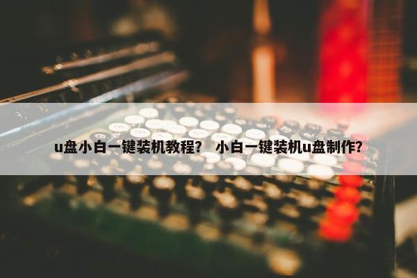 u盘小白一键装机教程？ 小白一键装机u盘制作？