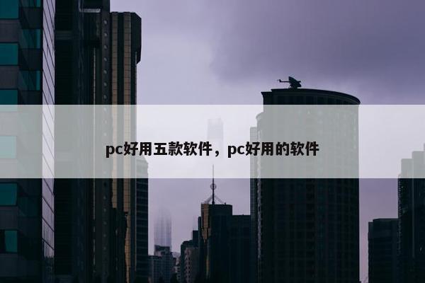 pc好用五款软件，pc好用的软件