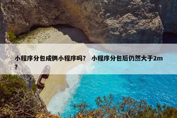 小程序分包成俩小程序吗？ 小程序分包后仍然大于2m？