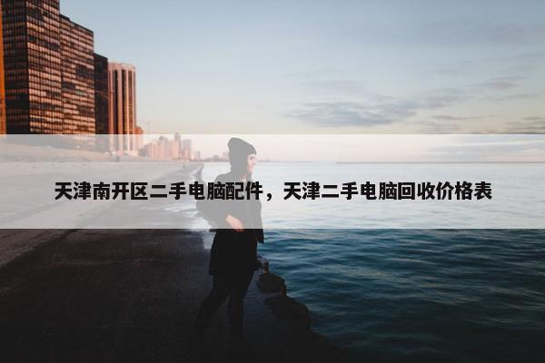 天津南开区二手电脑配件，天津二手电脑回收价格表