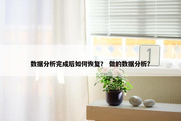 数据分析完成后如何恢复？ 做的数据分析？