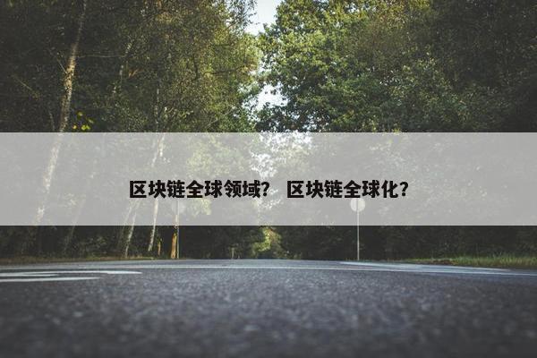 区块链全球领域？ 区块链全球化？