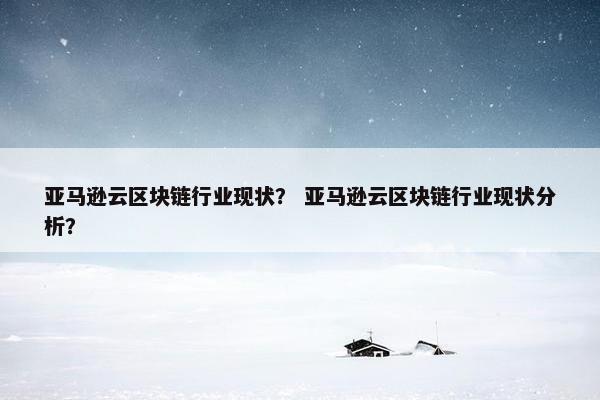 亚马逊云区块链行业现状？ 亚马逊云区块链行业现状分析？