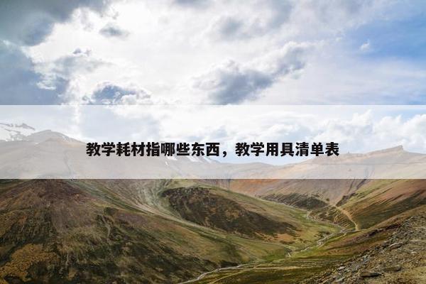 教学耗材指哪些东西，教学用具清单表