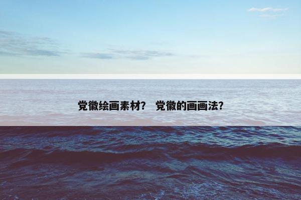 党徽绘画素材？ 党徽的画画法？