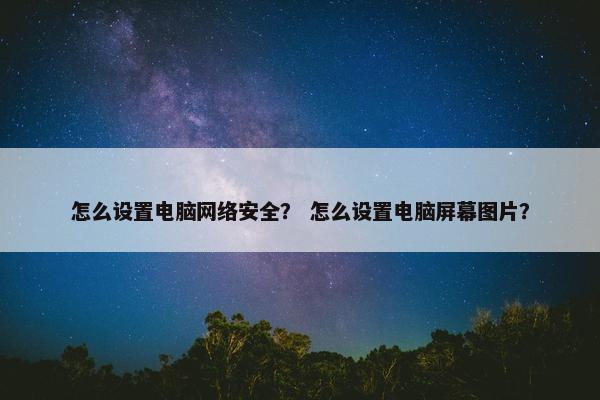 怎么设置电脑网络安全？ 怎么设置电脑屏幕图片？