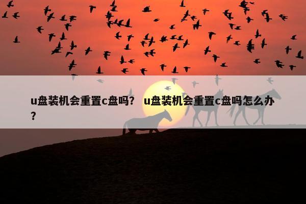 u盘装机会重置c盘吗？ u盘装机会重置c盘吗怎么办？