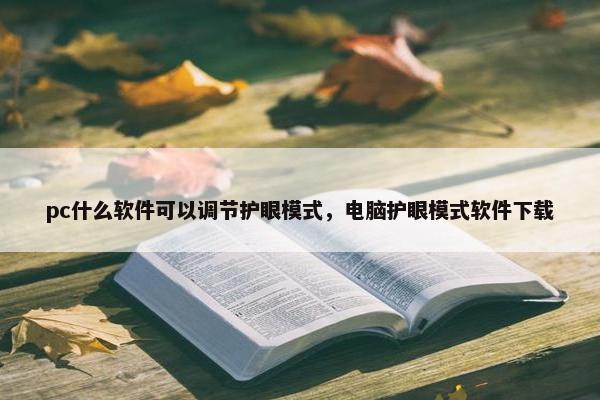 pc什么软件可以调节护眼模式，电脑护眼模式软件下载