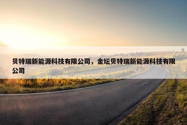 贝特瑞新能源科技有限公司，金坛贝特瑞新能源科技有限公司
