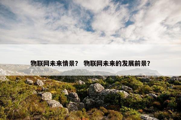 物联网未来情景？ 物联网未来的发展前景？