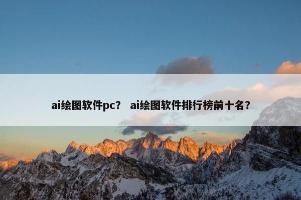 ai绘图软件pc？ ai绘图软件排行榜前十名？