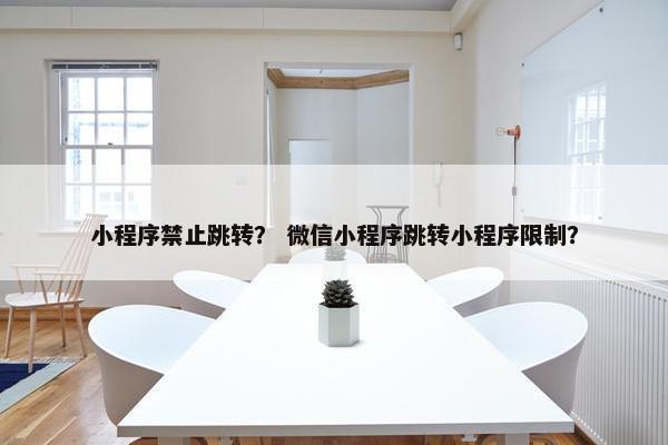 小程序禁止跳转？ 微信小程序跳转小程序限制？