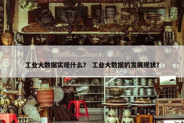 工业大数据实现什么？ 工业大数据的发展现状？