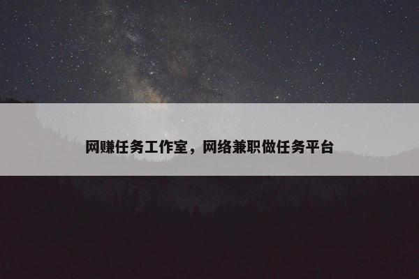 网赚任务工作室，网络兼职做任务平台