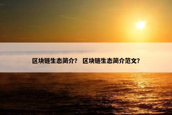 区块链生态简介？ 区块链生态简介范文？