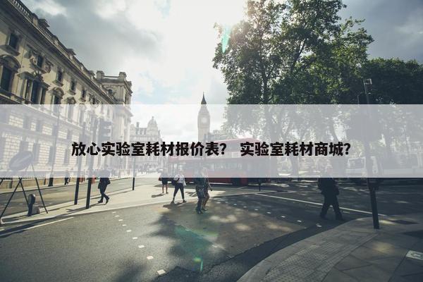 放心实验室耗材报价表？ 实验室耗材商城？