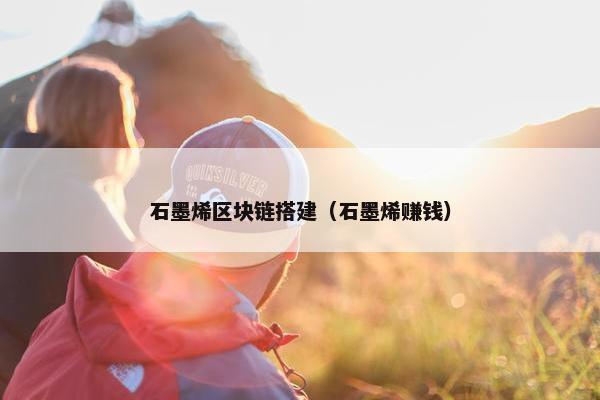 石墨烯区块链搭建（石墨烯赚钱）