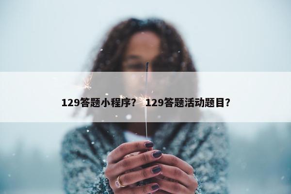 129答题小程序？ 129答题活动题目？