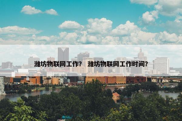 潍坊物联网工作？ 潍坊物联网工作时间？