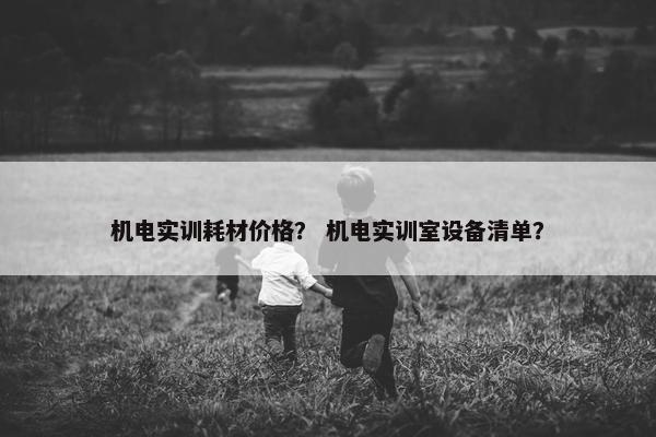 机电实训耗材价格？ 机电实训室设备清单？