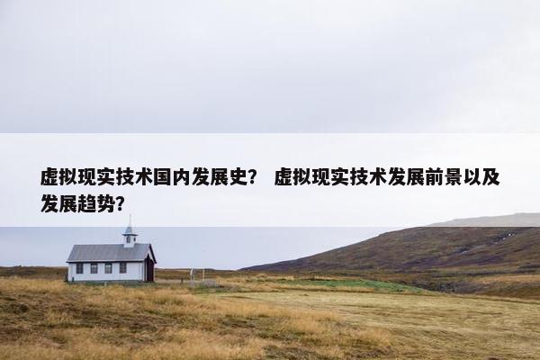 虚拟现实技术国内发展史？ 虚拟现实技术发展前景以及发展趋势？