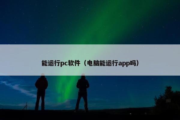 能运行pc软件（电脑能运行app吗）