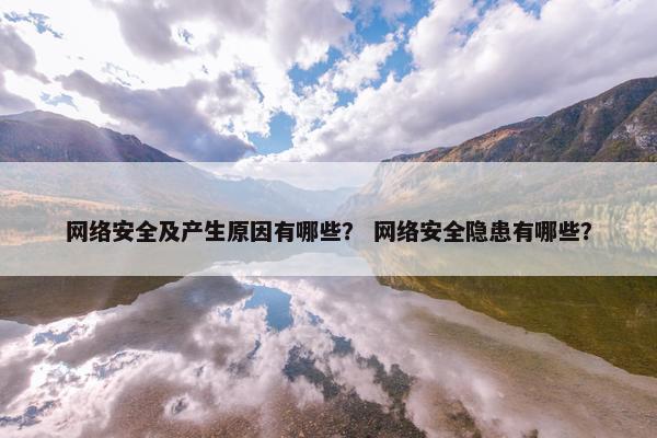 网络安全及产生原因有哪些？ 网络安全隐患有哪些？