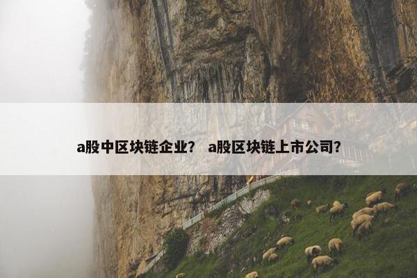 a股中区块链企业？ a股区块链上市公司？