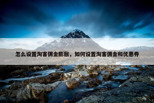 怎么设置淘客佣金膨胀，如何设置淘客佣金和优惠券