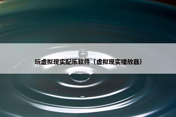 玩虚拟现实配乐软件（虚拟现实播放器）