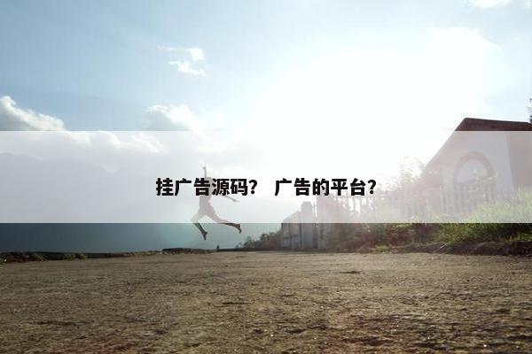 挂广告源码？ 广告的平台？