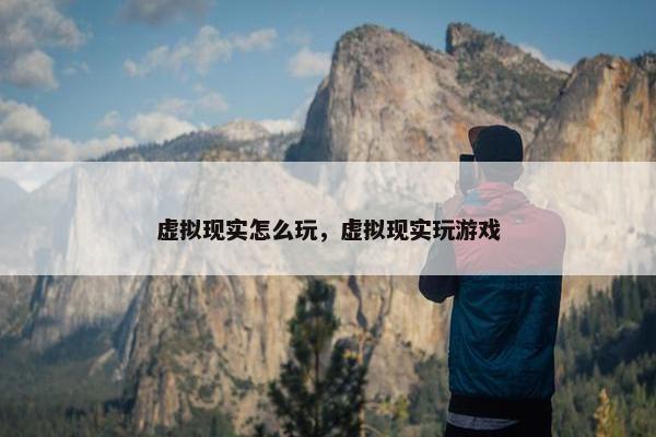 虚拟现实怎么玩，虚拟现实玩游戏