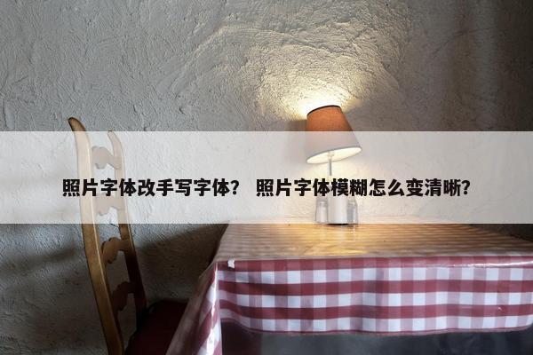 照片字体改手写字体？ 照片字体模糊怎么变清晰？