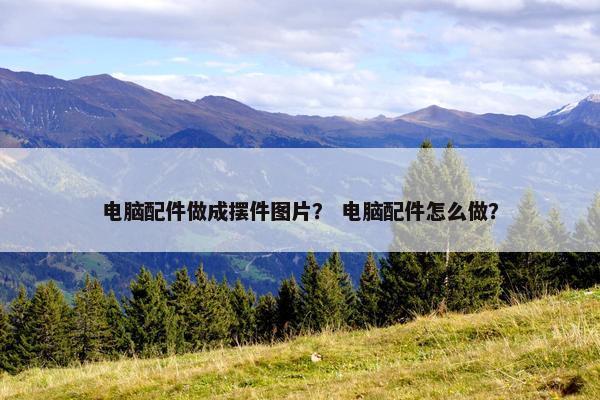 电脑配件做成摆件图片？ 电脑配件怎么做？