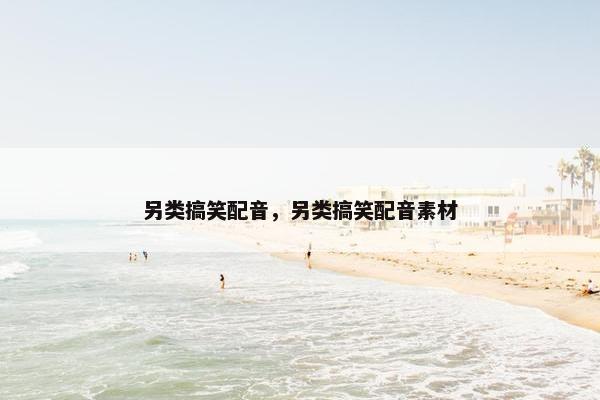 另类搞笑配音，另类搞笑配音素材