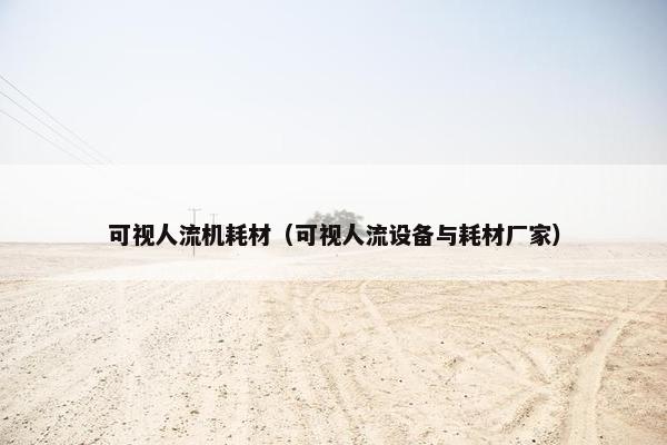 可视人流机耗材（可视人流设备与耗材厂家）
