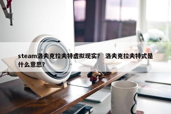 steam洛夫克拉夫特虚拟现实？ 洛夫克拉夫特式是什么意思？
