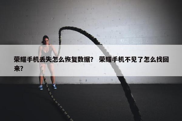 荣耀手机丢失怎么恢复数据？ 荣耀手机不见了怎么找回来？