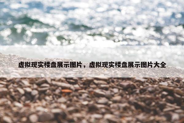 虚拟现实楼盘展示图片，虚拟现实楼盘展示图片大全