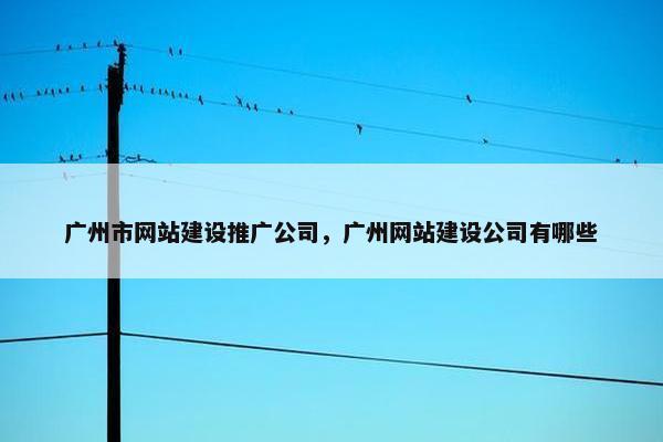 广州市网站建设推广公司，广州网站建设公司有哪些